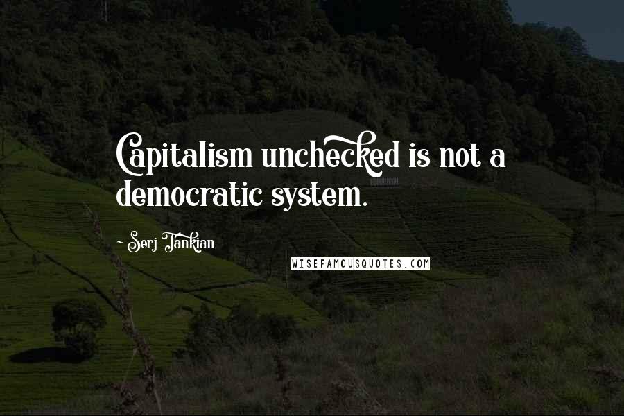 Serj Tankian Quotes: Capitalism unchecked is not a democratic system.