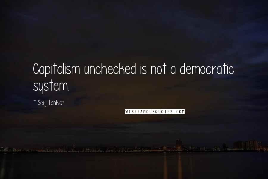 Serj Tankian Quotes: Capitalism unchecked is not a democratic system.