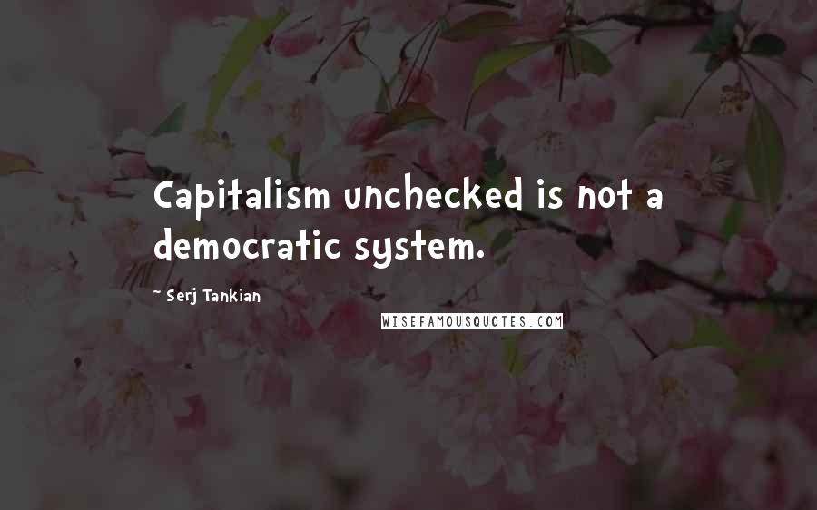 Serj Tankian Quotes: Capitalism unchecked is not a democratic system.