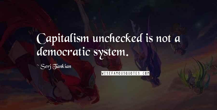 Serj Tankian Quotes: Capitalism unchecked is not a democratic system.