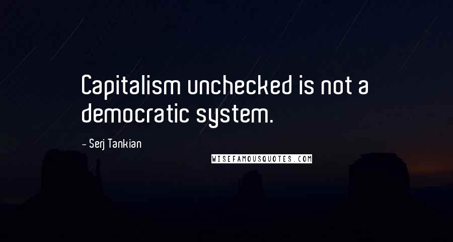 Serj Tankian Quotes: Capitalism unchecked is not a democratic system.