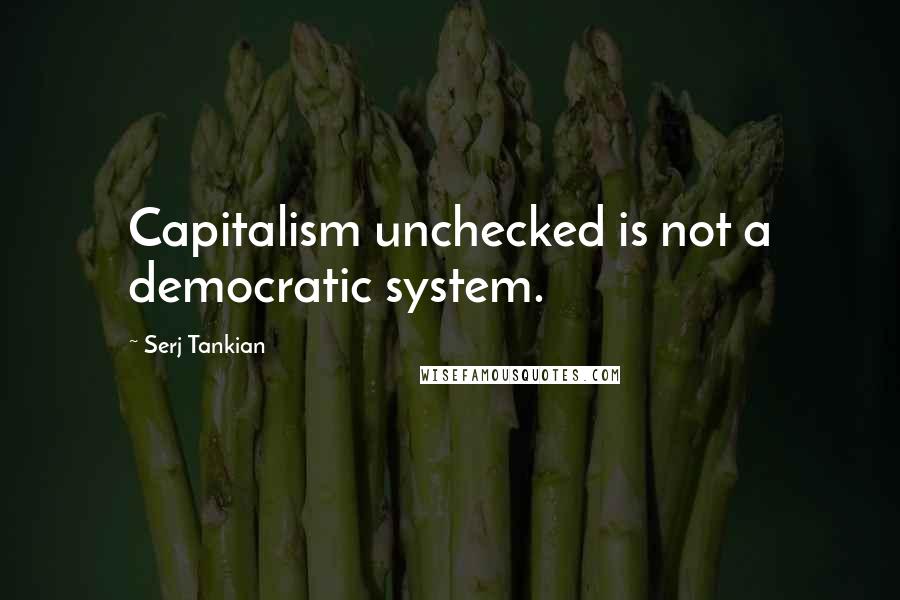 Serj Tankian Quotes: Capitalism unchecked is not a democratic system.