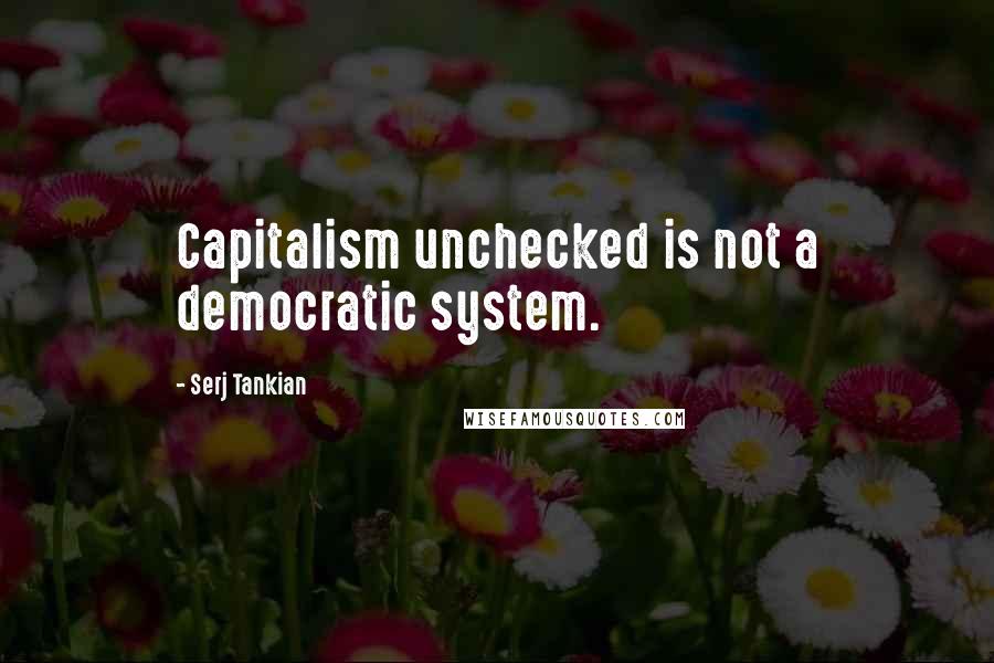 Serj Tankian Quotes: Capitalism unchecked is not a democratic system.