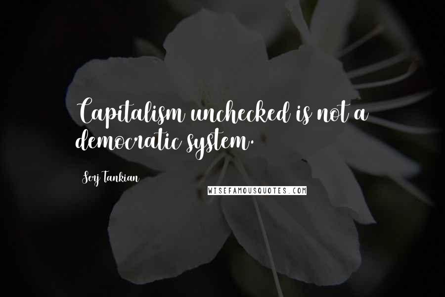 Serj Tankian Quotes: Capitalism unchecked is not a democratic system.