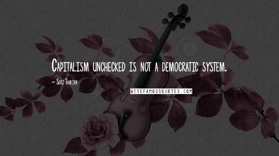 Serj Tankian Quotes: Capitalism unchecked is not a democratic system.