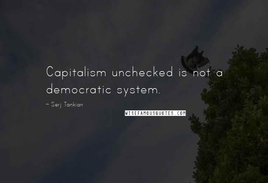 Serj Tankian Quotes: Capitalism unchecked is not a democratic system.