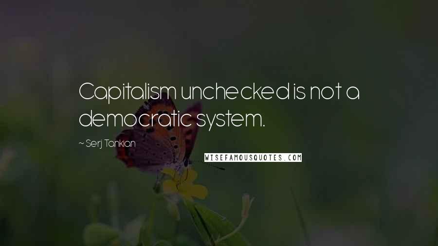 Serj Tankian Quotes: Capitalism unchecked is not a democratic system.
