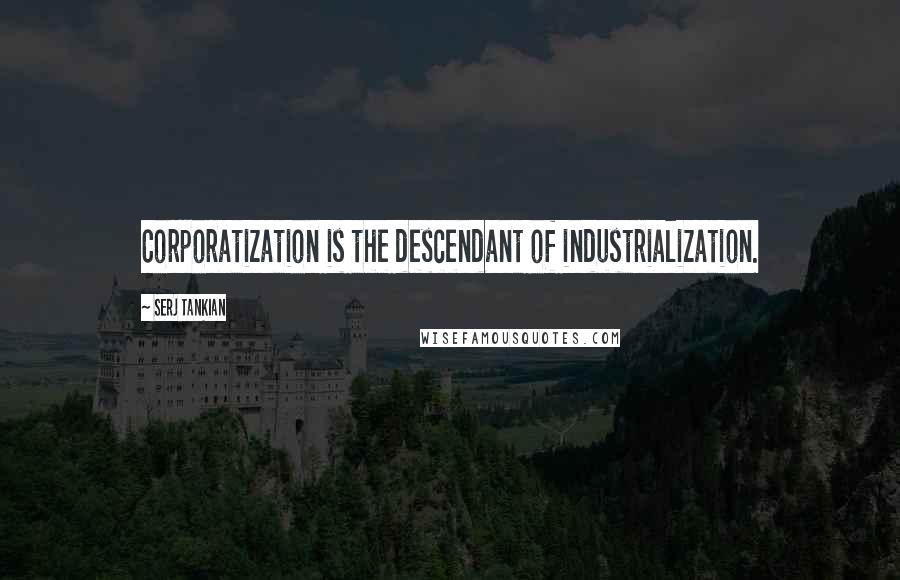 Serj Tankian Quotes: Corporatization is the descendant of industrialization.