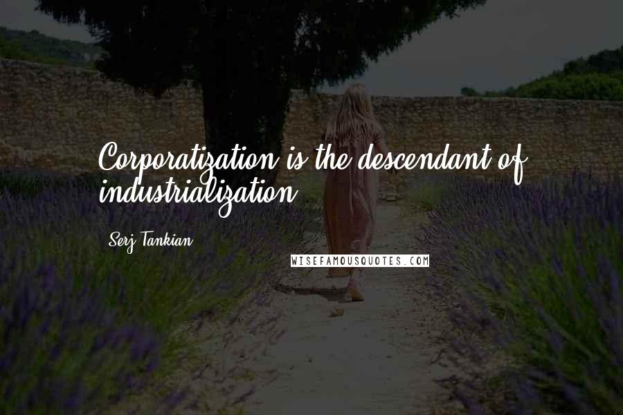 Serj Tankian Quotes: Corporatization is the descendant of industrialization.