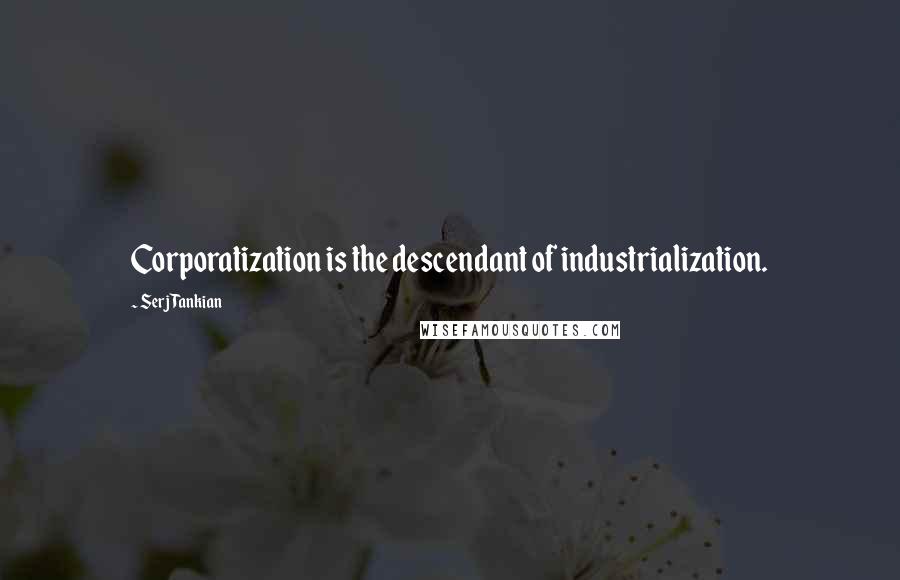 Serj Tankian Quotes: Corporatization is the descendant of industrialization.