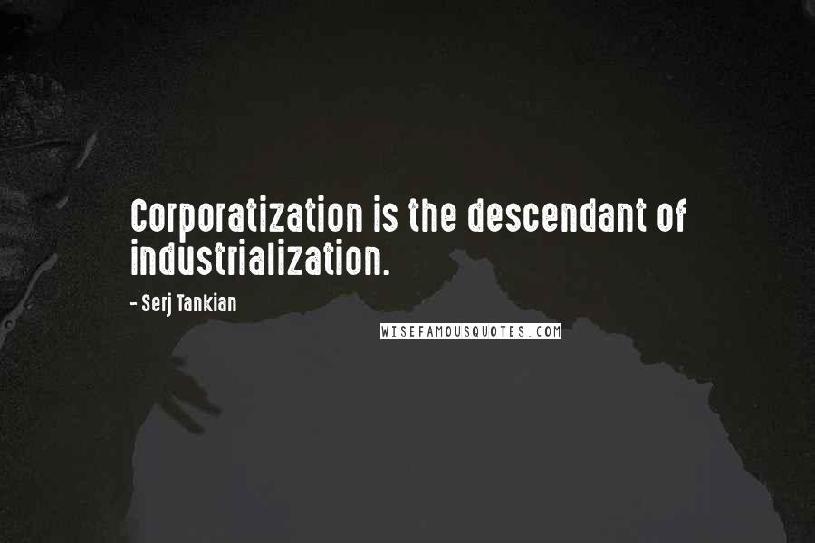 Serj Tankian Quotes: Corporatization is the descendant of industrialization.