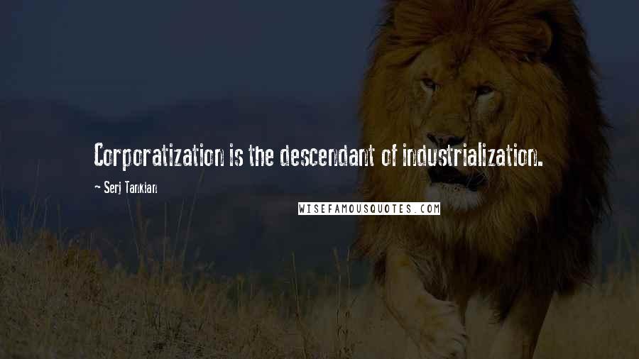 Serj Tankian Quotes: Corporatization is the descendant of industrialization.