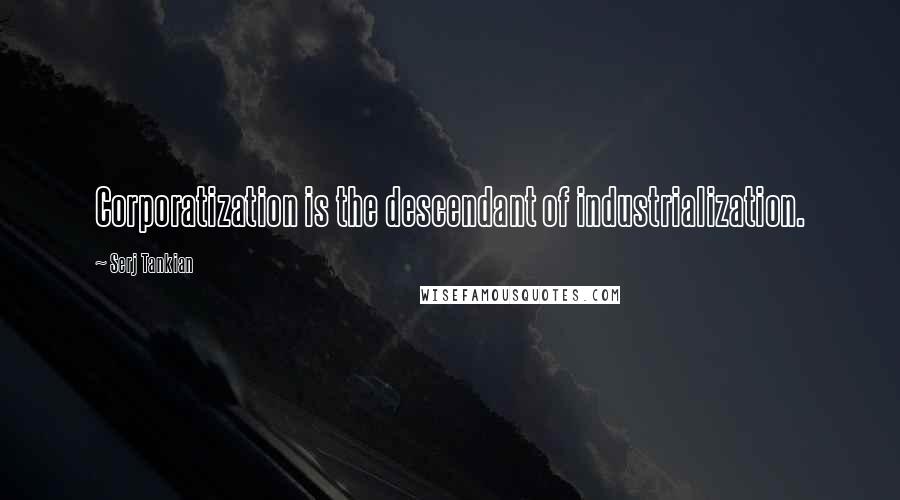 Serj Tankian Quotes: Corporatization is the descendant of industrialization.