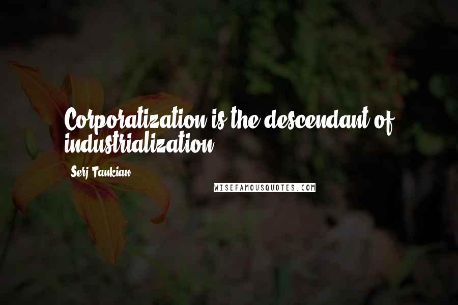 Serj Tankian Quotes: Corporatization is the descendant of industrialization.