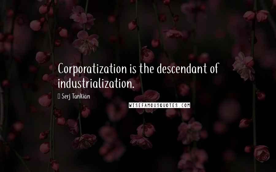 Serj Tankian Quotes: Corporatization is the descendant of industrialization.