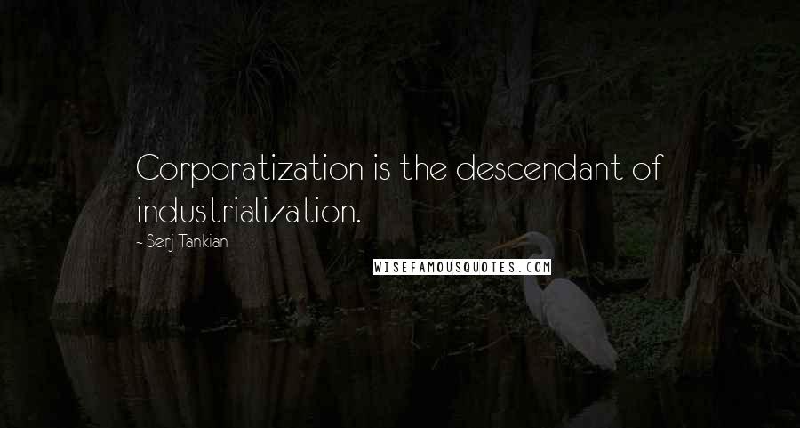 Serj Tankian Quotes: Corporatization is the descendant of industrialization.