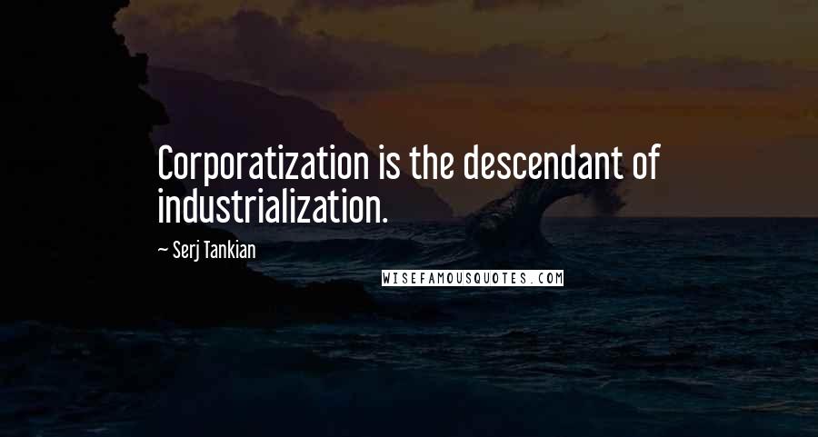 Serj Tankian Quotes: Corporatization is the descendant of industrialization.