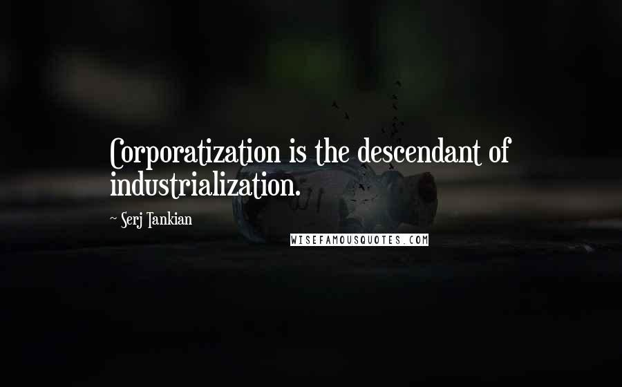 Serj Tankian Quotes: Corporatization is the descendant of industrialization.
