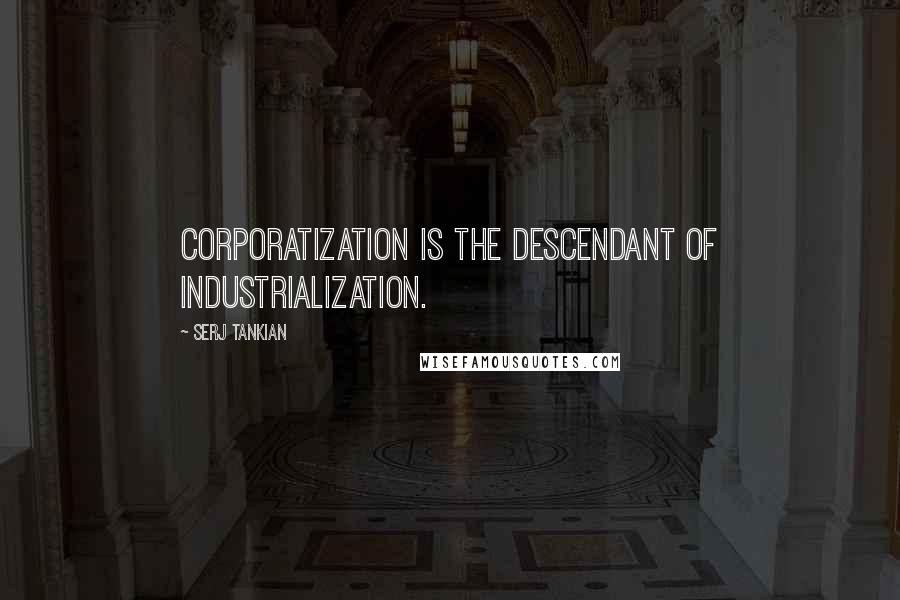 Serj Tankian Quotes: Corporatization is the descendant of industrialization.