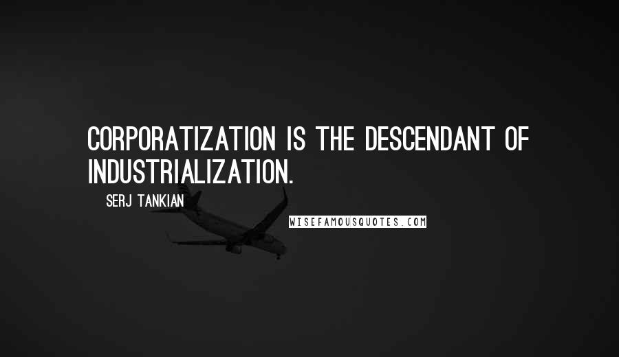 Serj Tankian Quotes: Corporatization is the descendant of industrialization.