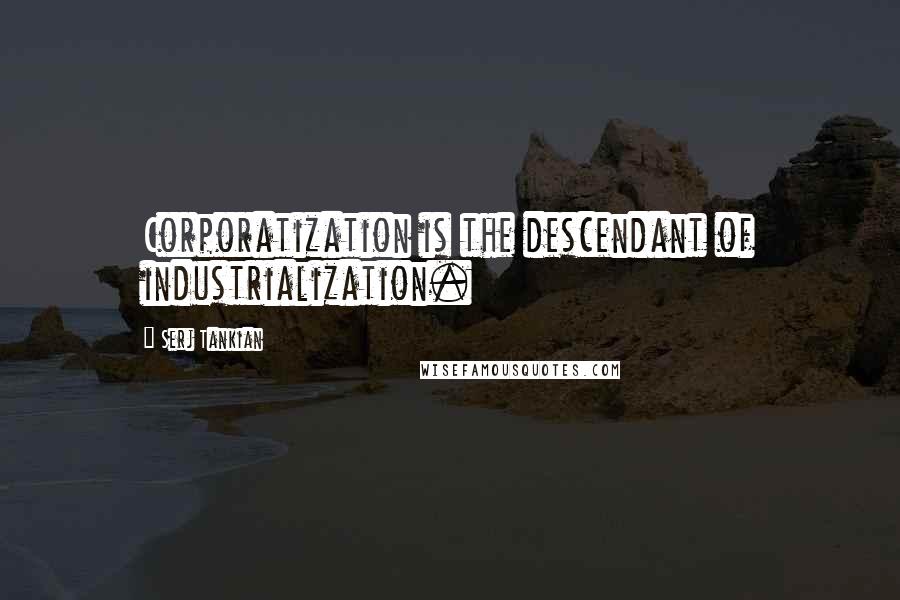 Serj Tankian Quotes: Corporatization is the descendant of industrialization.
