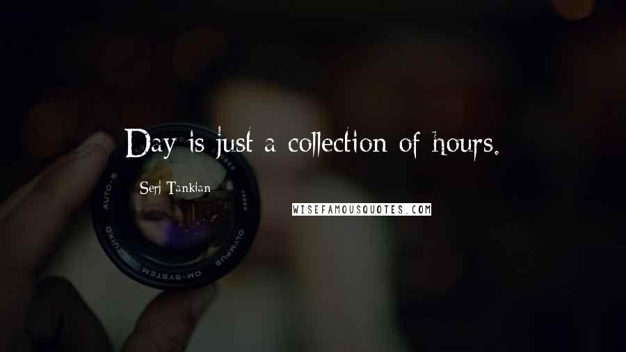 Serj Tankian Quotes: Day is just a collection of hours.