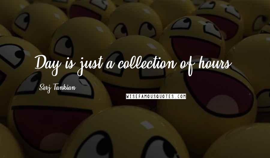 Serj Tankian Quotes: Day is just a collection of hours.