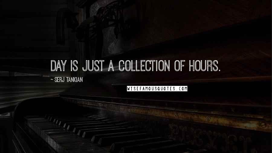 Serj Tankian Quotes: Day is just a collection of hours.