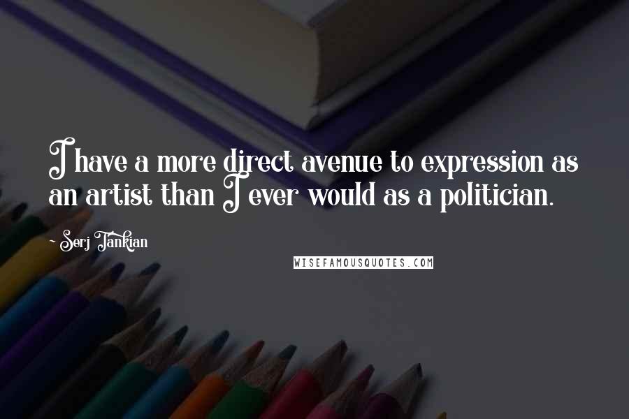Serj Tankian Quotes: I have a more direct avenue to expression as an artist than I ever would as a politician.
