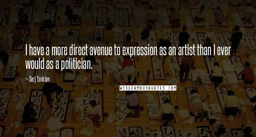 Serj Tankian Quotes: I have a more direct avenue to expression as an artist than I ever would as a politician.