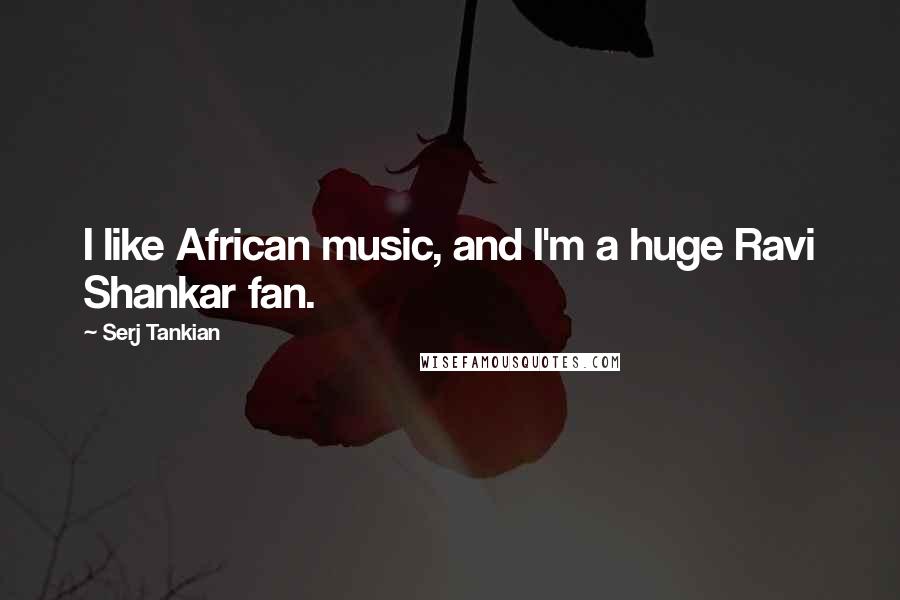 Serj Tankian Quotes: I like African music, and I'm a huge Ravi Shankar fan.