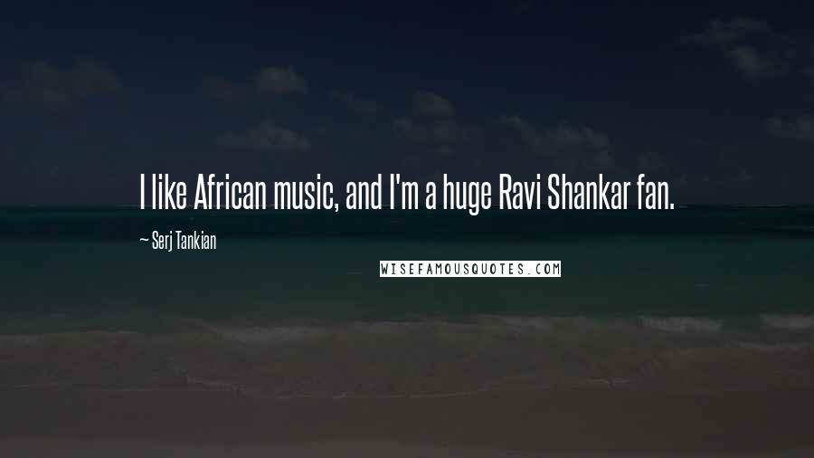 Serj Tankian Quotes: I like African music, and I'm a huge Ravi Shankar fan.