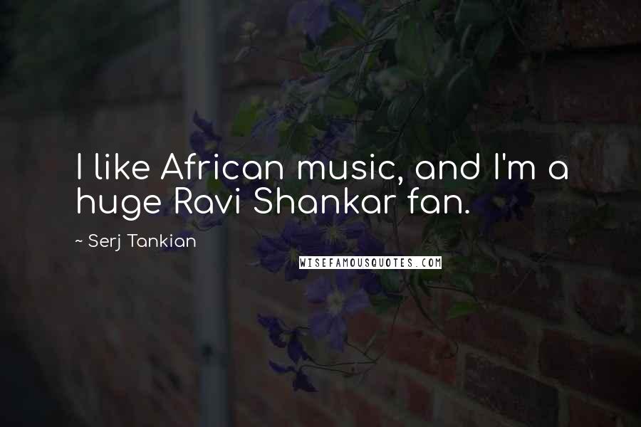 Serj Tankian Quotes: I like African music, and I'm a huge Ravi Shankar fan.