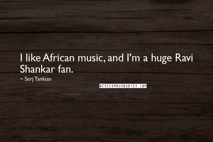 Serj Tankian Quotes: I like African music, and I'm a huge Ravi Shankar fan.