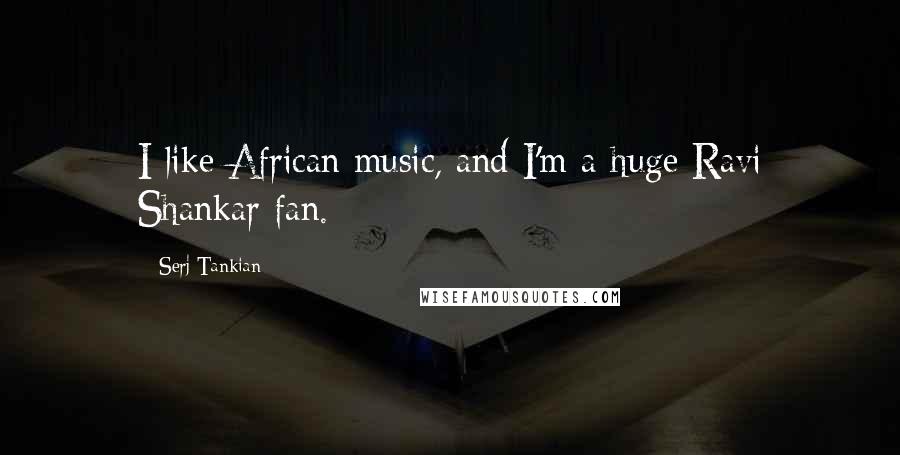 Serj Tankian Quotes: I like African music, and I'm a huge Ravi Shankar fan.