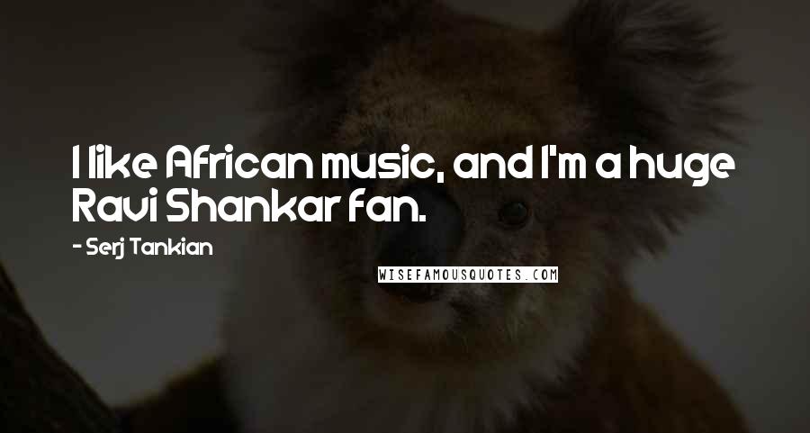 Serj Tankian Quotes: I like African music, and I'm a huge Ravi Shankar fan.