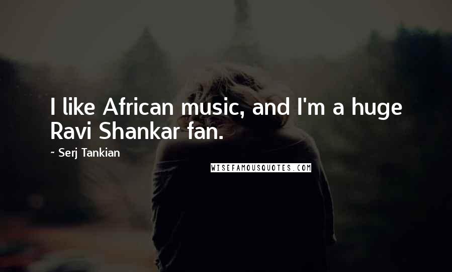 Serj Tankian Quotes: I like African music, and I'm a huge Ravi Shankar fan.