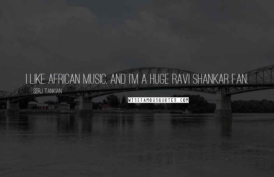 Serj Tankian Quotes: I like African music, and I'm a huge Ravi Shankar fan.