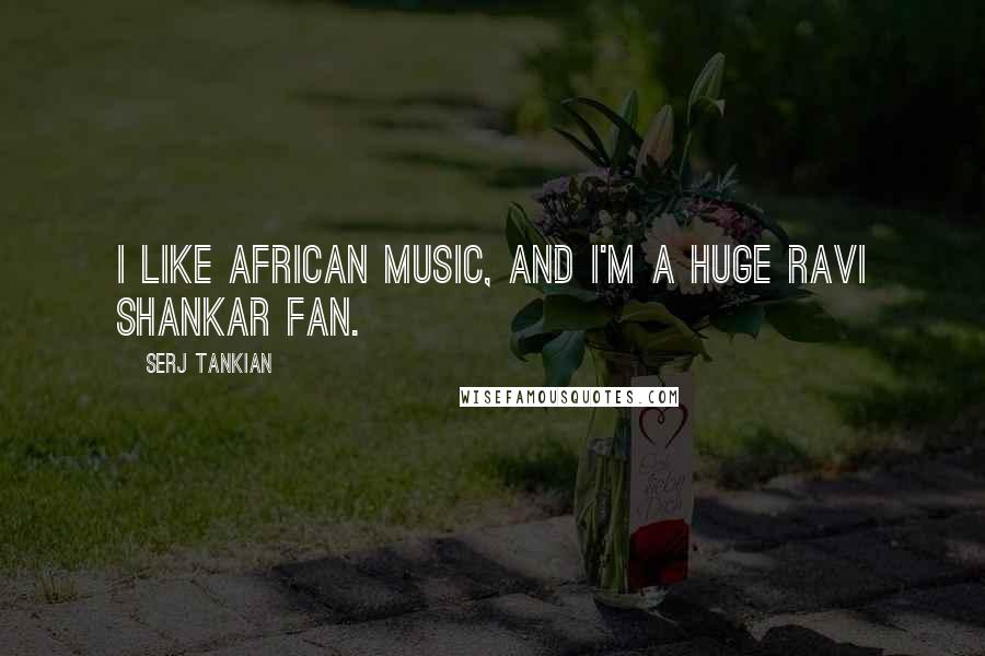 Serj Tankian Quotes: I like African music, and I'm a huge Ravi Shankar fan.