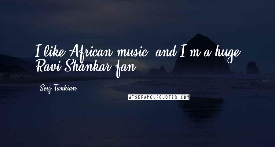 Serj Tankian Quotes: I like African music, and I'm a huge Ravi Shankar fan.