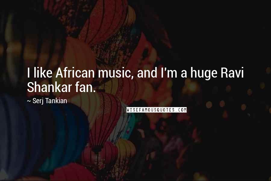 Serj Tankian Quotes: I like African music, and I'm a huge Ravi Shankar fan.