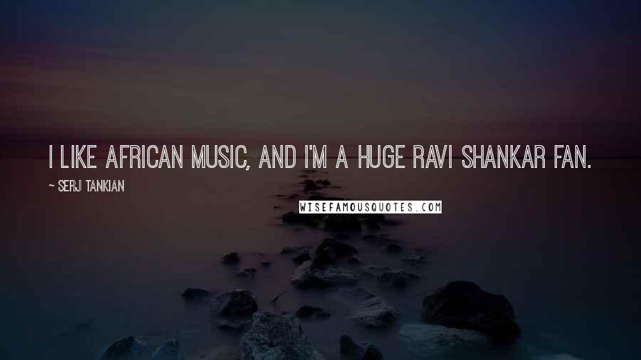 Serj Tankian Quotes: I like African music, and I'm a huge Ravi Shankar fan.