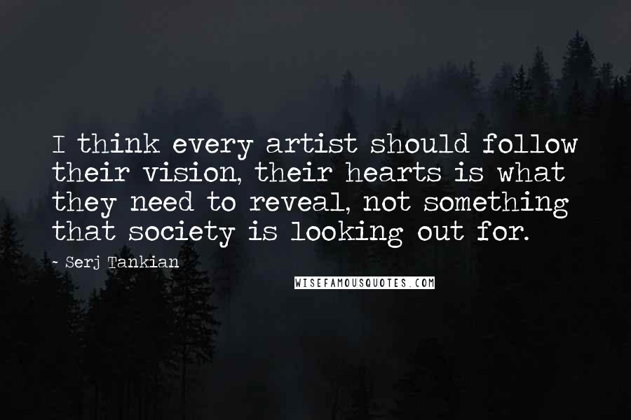 Serj Tankian Quotes: I think every artist should follow their vision, their hearts is what they need to reveal, not something that society is looking out for.
