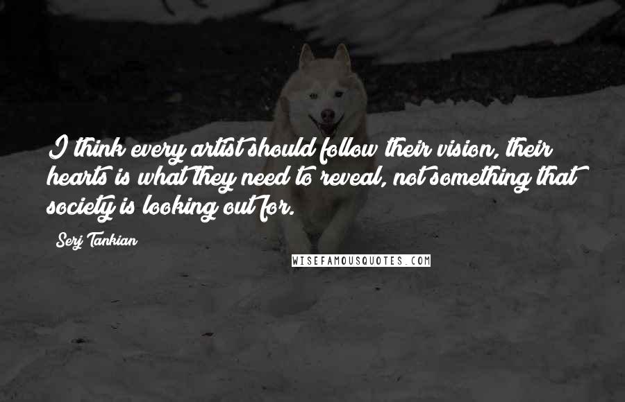 Serj Tankian Quotes: I think every artist should follow their vision, their hearts is what they need to reveal, not something that society is looking out for.
