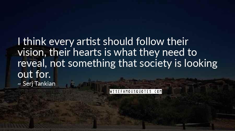 Serj Tankian Quotes: I think every artist should follow their vision, their hearts is what they need to reveal, not something that society is looking out for.