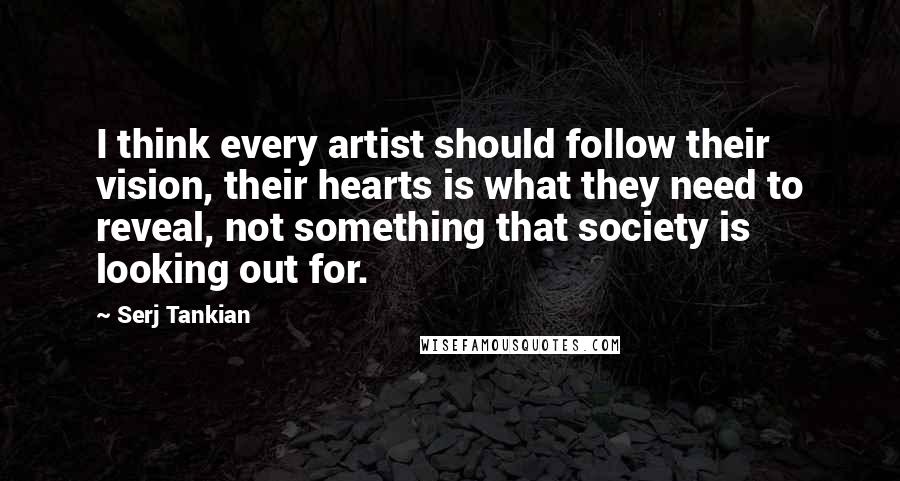 Serj Tankian Quotes: I think every artist should follow their vision, their hearts is what they need to reveal, not something that society is looking out for.