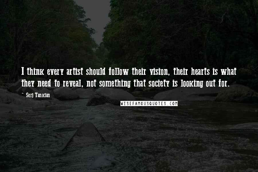 Serj Tankian Quotes: I think every artist should follow their vision, their hearts is what they need to reveal, not something that society is looking out for.