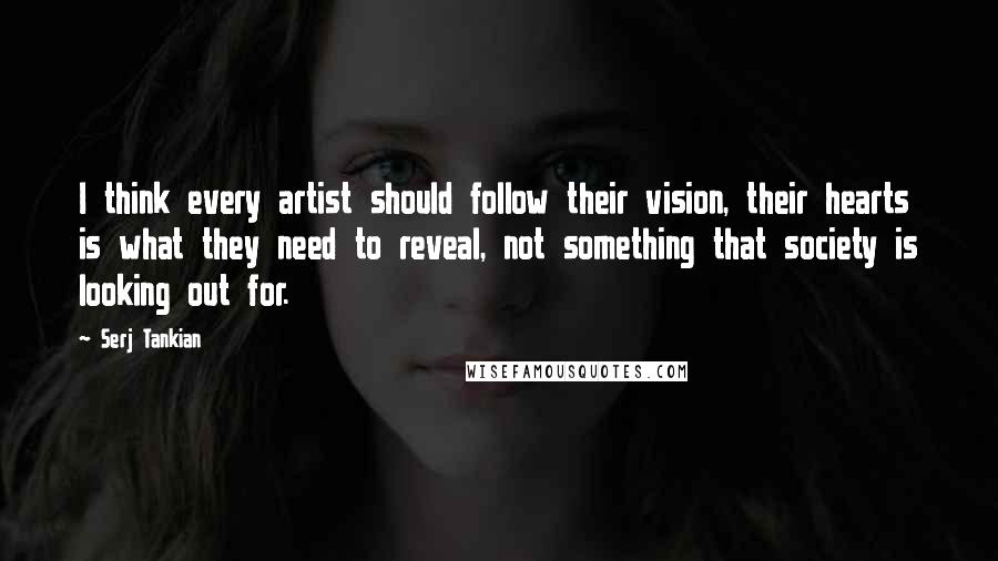 Serj Tankian Quotes: I think every artist should follow their vision, their hearts is what they need to reveal, not something that society is looking out for.