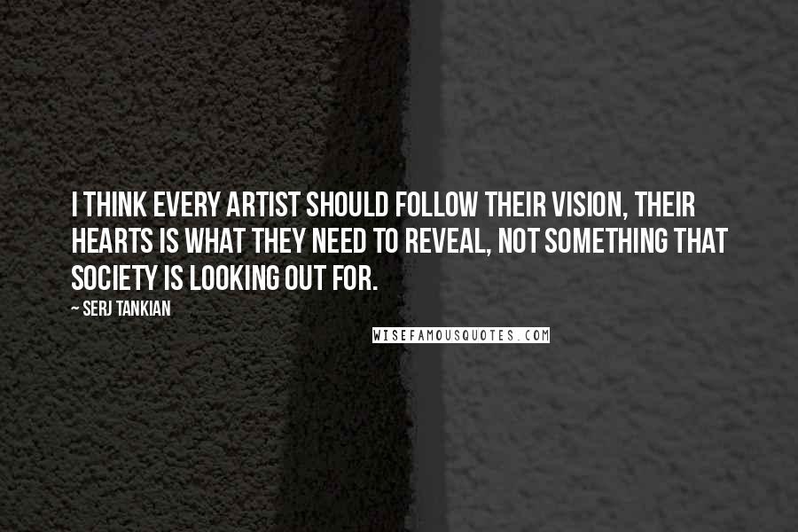 Serj Tankian Quotes: I think every artist should follow their vision, their hearts is what they need to reveal, not something that society is looking out for.