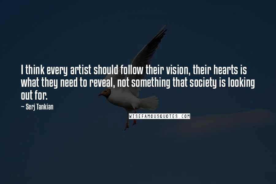 Serj Tankian Quotes: I think every artist should follow their vision, their hearts is what they need to reveal, not something that society is looking out for.